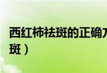 西紅柿祛斑的正確方法（如何正確用西紅柿祛斑）