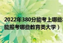 2022年380分能考上哪些本科大學(xué)（2022年高考420分左右能報(bào)考哪些教育類大學(xué)）