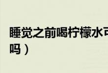 睡覺之前喝檸檬水可以嗎（睡覺前喝檸檬水好嗎）
