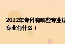 2022年?？朴心男I(yè)適合女生（2022女生?？凭蜆I(yè)好的專業(yè)有什么）
