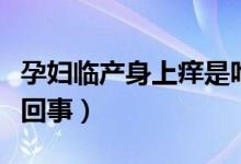 孕婦臨產(chǎn)身上癢是咋回事（孕婦身上癢是怎么回事）