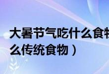 大暑節(jié)氣吃什么食物（大暑節(jié)氣每個地區(qū)吃什么傳統(tǒng)食物）