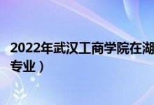 2022年武漢工商學(xué)院在湖南招生計(jì)劃及招生人數(shù)（都招什么專業(yè)）