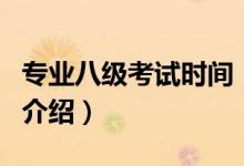 專業(yè)八級考試時間（關(guān)于專業(yè)八級考試時間的介紹）