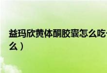 益瑪欣黃體酮膠囊怎么吃一次幾粒（益瑪欣黃體酮膠囊是什么）