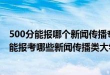 500分能報哪個新聞傳播專業(yè)學校（2022年高考490分左右能報考哪些新聞傳播類大學）