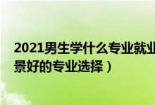2021男生學(xué)什么專業(yè)就業(yè)前景最好（男生2022高考就業(yè)前景好的專業(yè)選擇）