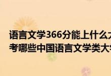 語(yǔ)言文學(xué)366分能上什么大學(xué)（2022年高考480分左右能報(bào)考哪些中國(guó)語(yǔ)言文學(xué)類大學(xué)）