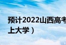 預(yù)計2022山西高考最低分數(shù)線（多少分可以上大學）