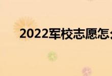 2022軍校志愿怎么報（需要注意什么）