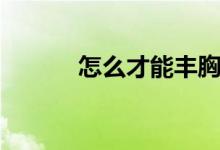 怎么才能豐胸（豐胸方法介紹）