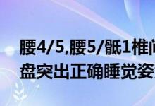 腰4/5,腰5/骶1椎間盤突出睡姿（腰4-5椎間盤突出正確睡覺姿勢）