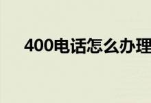 400電話怎么辦理（400電話如何辦理）