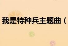 我是特種兵主題曲（我是特種兵主題曲介紹）
