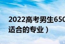 2022高考男生650分學啥專業(yè)好（高分男生適合的專業(yè)）