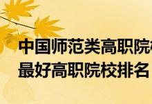 中國(guó)師范類(lèi)高職院校排名（2022全國(guó)師范類(lèi)最好高職院校排名）