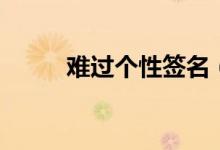 難過個性簽名（傷心難過的簽名）