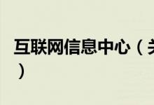 互聯(lián)網(wǎng)信息中心（關于互聯(lián)網(wǎng)信息中心的介紹）