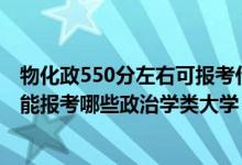 物化政550分左右可報(bào)考什么大學(xué)（2022年高考420分左右能報(bào)考哪些政治學(xué)類大學(xué)）