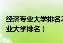 經(jīng)濟(jì)專(zhuān)業(yè)大學(xué)排名2020（2022全國(guó)經(jīng)濟(jì)學(xué)專(zhuān)業(yè)大學(xué)排名）