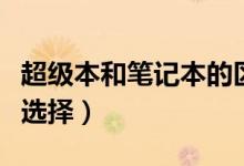 超級(jí)本和筆記本的區(qū)別有哪些（購(gòu)買(mǎi)時(shí)該怎么選擇）