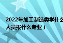 2022年加工制造類(lèi)學(xué)什么專(zhuān)業(yè)（2022年想做制造工藝技術(shù)人員報(bào)什么專(zhuān)業(yè)）