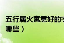 五行屬火寓意好的字（五行屬火寓意好的字有哪些）