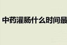 中藥灌腸什么時間最佳（喝中藥的最佳時間）