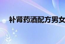 補(bǔ)腎藥酒配方男女都喝（補(bǔ)腎藥酒配方）