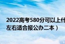 2022高考580分可以上什么學(xué)校（2022高考450分-500分左右適合報(bào)公辦二本）