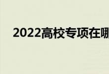 2022高校專項在哪里填志愿（填報指南）