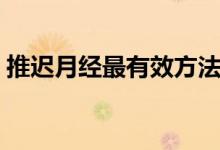 推遲月經(jīng)最有效方法（讓月經(jīng)提前的小竅門）