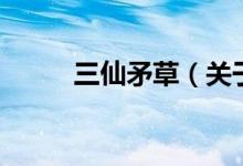 三仙矛草（關(guān)于三仙矛草的介紹）