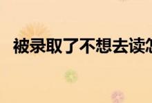 被錄取了不想去讀怎么辦（有什么影響嗎）
