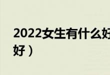 2022女生有什么好的專業(yè)推薦（女生學什么好）
