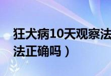 狂犬病10天觀察法正確嗎（狂犬病10天觀察法正確嗎）