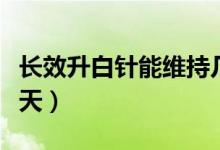 長效升白針能維持幾天（長效升白針能維持幾天）