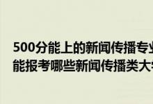 500分能上的新聞傳播專業(yè)的學校（2022年高考510分左右能報考哪些新聞傳播類大學）