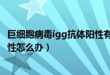 巨細胞病毒igg抗體陽性有什么癥狀（巨細胞病毒IgG抗體陽性怎么辦）