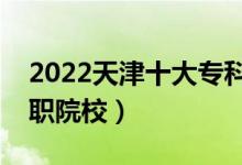 2022天津十大?？茖W(xué)校排名（天津最好的高職院校）