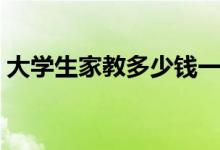 大學(xué)生家教多少錢一個小時（收費標(biāo)準(zhǔn)如何）