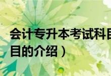 會計(jì)專升本考試科目（關(guān)于會計(jì)專升本考試科目的介紹）