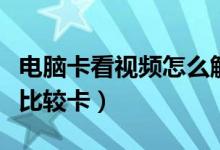 電腦卡看視頻怎么解決（如何處理電腦看視頻比較卡）