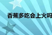 香蕉多吃會上火嗎（香蕉吃了會上火嗎）