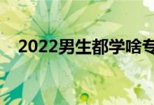 2022男生都學啥專業(yè)（適合男生的專業(yè)）