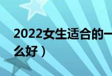 2022女生適合的一本專(zhuān)業(yè)有什么（女生學(xué)什么好）