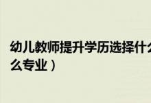 幼兒教師提升學(xué)歷選擇什么專(zhuān)業(yè)（2022年想做幼兒教師報(bào)什么專(zhuān)業(yè)）