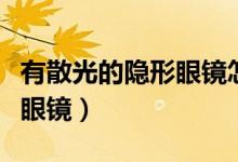 有散光的隱形眼鏡怎么配（有散光怎么配隱形眼鏡）