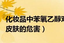 化妝品中苯氧乙醇對皮膚有害嗎（苯氧乙醇對皮膚的危害）