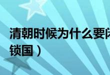 清朝時候為什么要閉關(guān)鎖國（清朝為什么閉關(guān)鎖國）